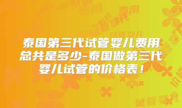 泰国第三代试管婴儿费用总共是多少-泰国做第三代婴儿试管的价格表！