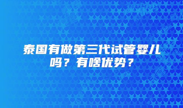 泰国有做第三代试管婴儿吗？有啥优势？