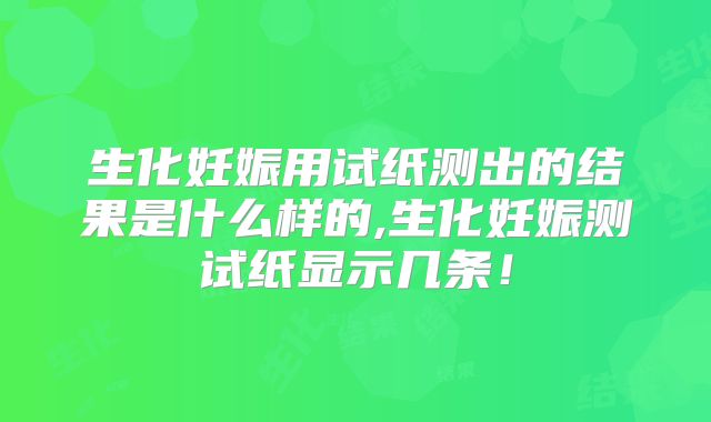 生化妊娠用试纸测出的结果是什么样的,生化妊娠测试纸显示几条!