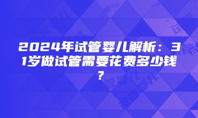 2024年试管婴儿解析：31岁做试管需要花费多少钱？