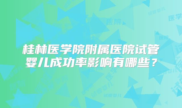 桂林医学院附属医院试管婴儿成功率影响有哪些？