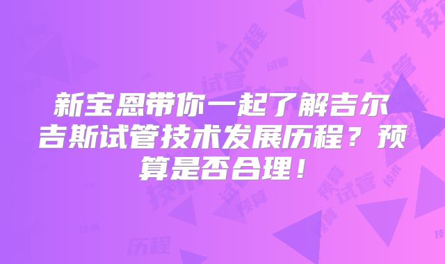新宝恩带你一起了解吉尔吉斯试管技术发展历程？预算是否合理！