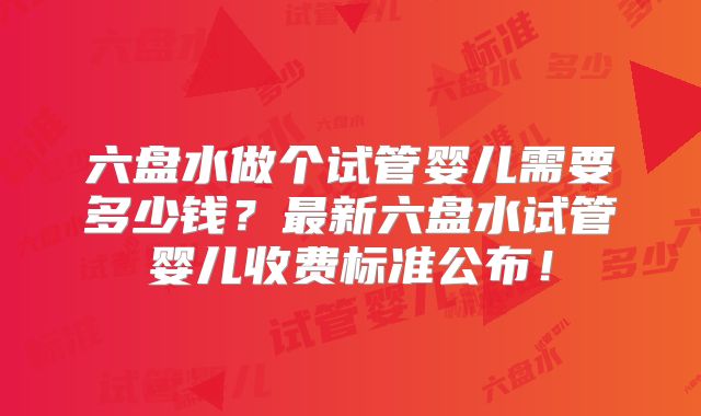 六盘水做个试管婴儿需要多少钱?最新六盘水试管婴儿收费标准公布!