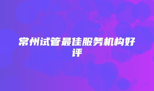 常州试管最佳服务机构好评