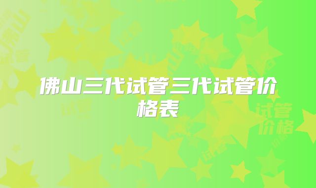 佛山三代试管三代试管价格表