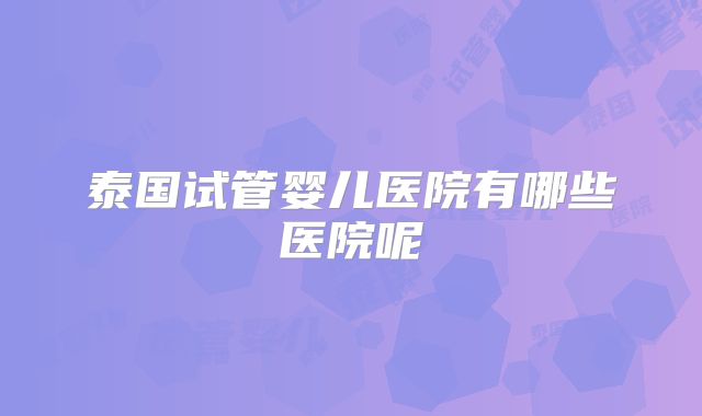 泰国试管婴儿医院有哪些医院呢