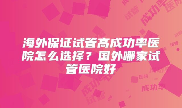 海外保证试管高成功率医院怎么选择?国外哪家试管医院好