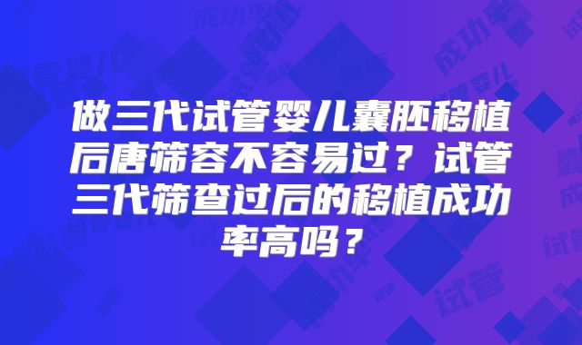 做三代试管婴儿囊胚移植后唐筛容不容易过?试管三代筛查过后的移植成功率高吗?