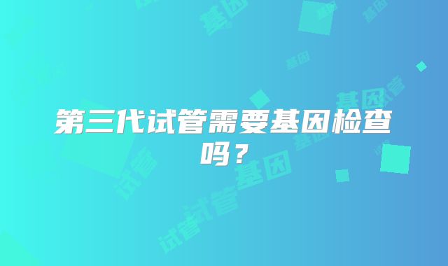 第三代试管需要基因检查吗?