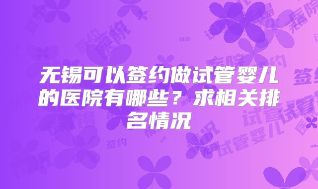 无锡可以签约做试管婴儿的医院有哪些？求相关排名情况