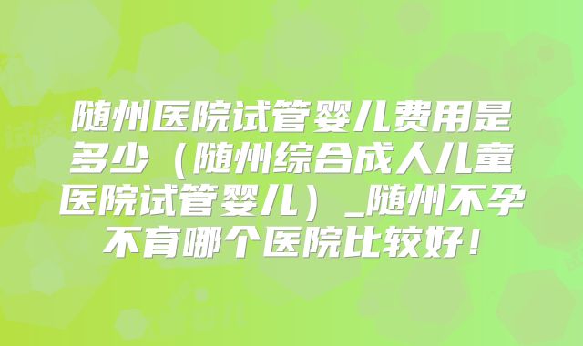 随州医院试管婴儿费用是多少(随州综合成人儿童医院试管婴儿)_随州不孕不育哪个医院比较好!