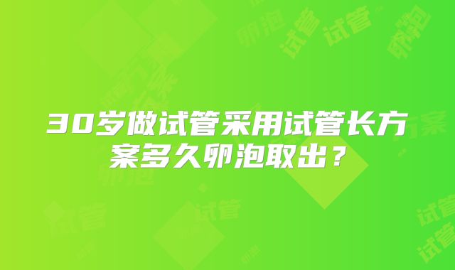 30岁做试管采用试管长方案多久卵泡取出?