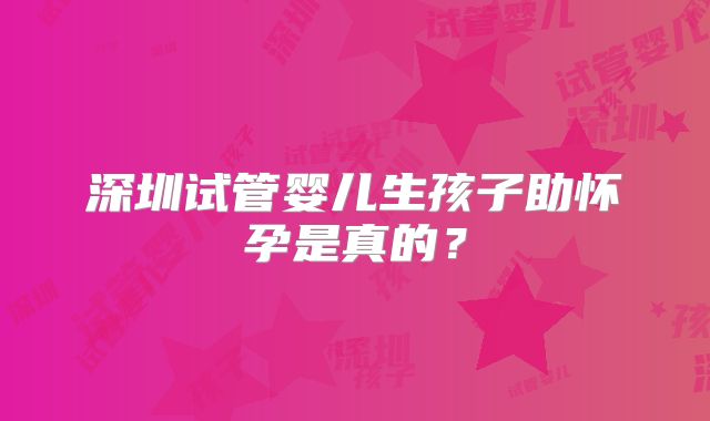 深圳试管婴儿生孩子助怀孕是真的？
