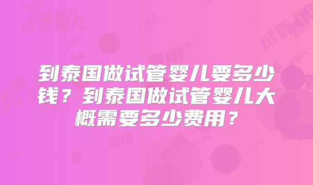 到泰国做试管婴儿要多少钱？到泰国做试管婴儿大概需要多少费用？
