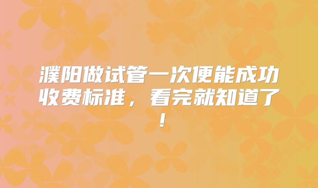 濮阳做试管一次便能成功收费标准,看完就知道了!