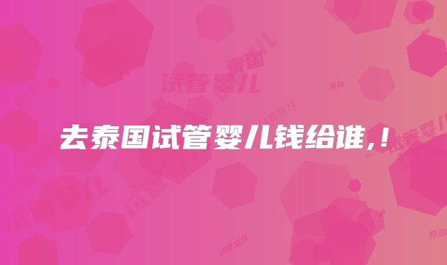 去泰国试管婴儿钱给谁,!