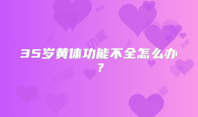35岁黄体功能不全怎么办？
