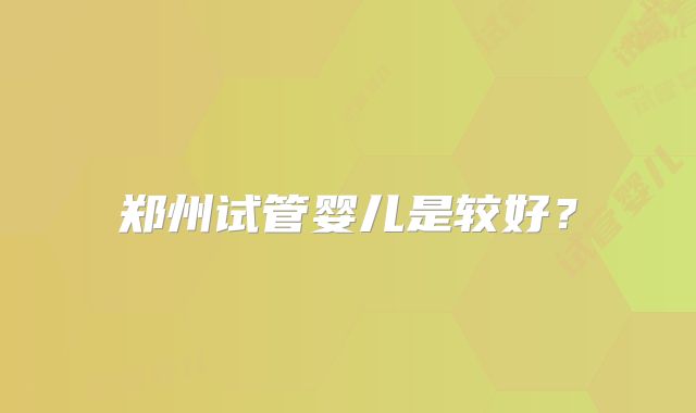 郑州试管婴儿是较好?