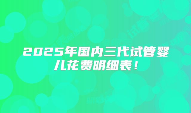 2025年国内三代试管婴儿花费明细表！