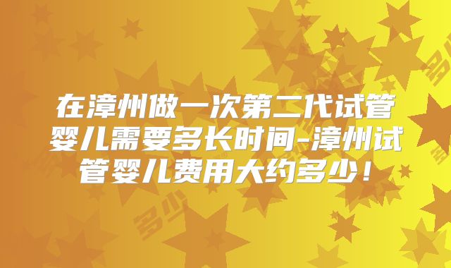 在漳州做一次第二代试管婴儿需要多长时间-漳州试管婴儿费用大约多少！