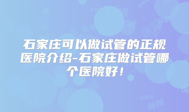 石家庄可以做试管的正规医院介绍-石家庄做试管哪个医院好!