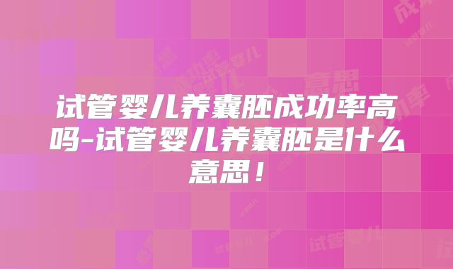 试管婴儿养囊胚成功率高吗-试管婴儿养囊胚是什么意思!