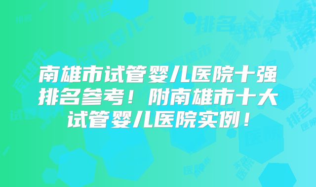 南雄市试管婴儿医院十强排名参考!附南雄市十大试管婴儿医院实例!