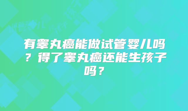有睾丸癌能做试管婴儿吗？得了睾丸癌还能生孩子吗？