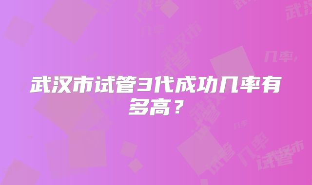 武汉市试管3代成功几率有多高?