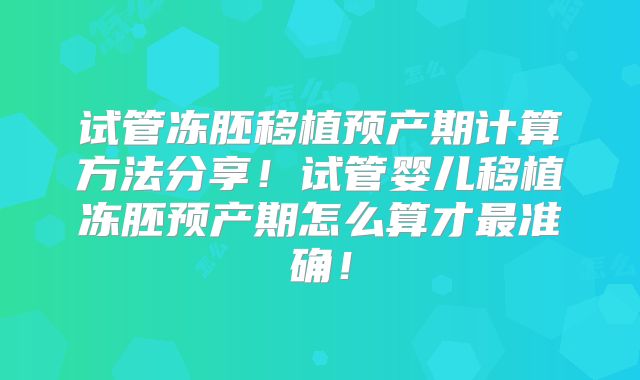 试管冻胚移植预产期计算方法分享!试管婴儿移植冻胚预产期怎么算才最准确!
