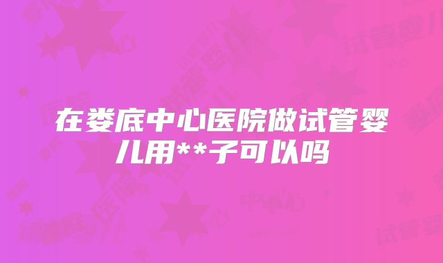 在娄底中心医院做试管婴儿用**子可以吗