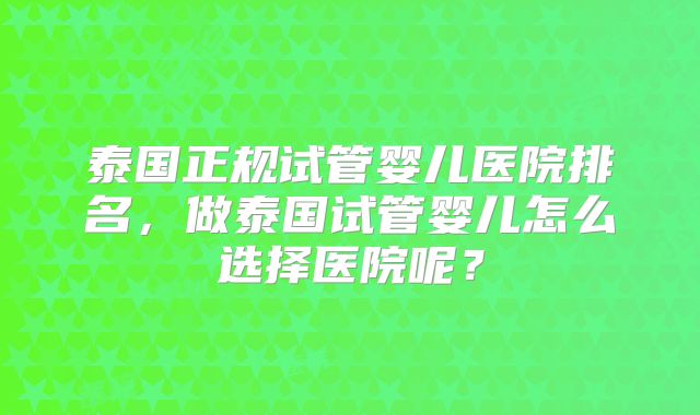 泰国正规试管婴儿医院排名,做泰国试管婴儿怎么选择医院呢?
