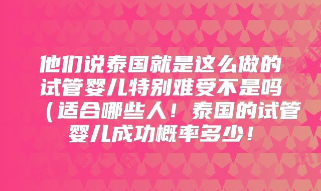 他们说泰国就是这么做的试管婴儿特别难受不是吗(适合哪些人!泰国的试管婴儿成功概率多少!