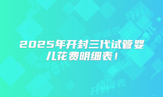 2025年开封三代试管婴儿花费明细表！