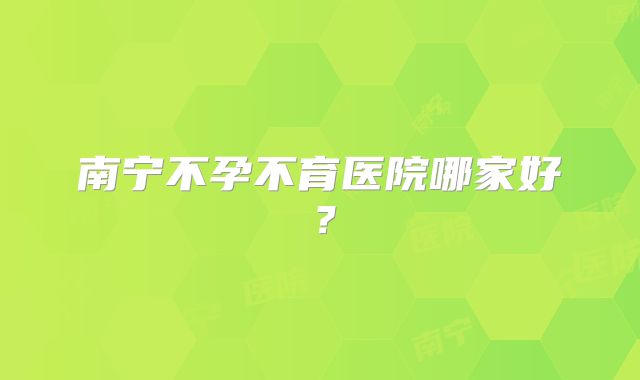南宁不孕不育医院哪家好？