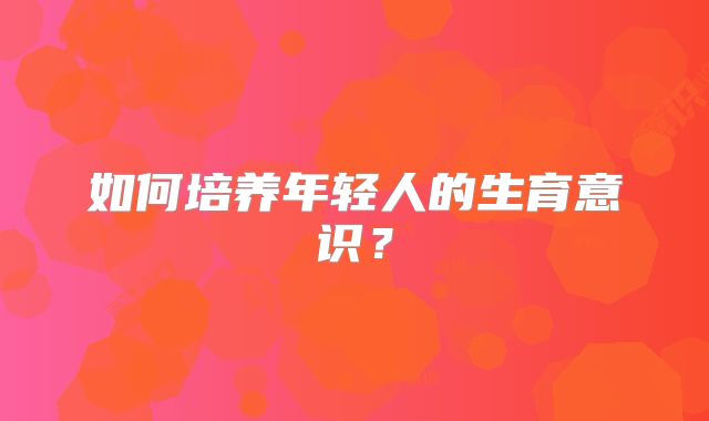 如何培养年轻人的生育意识？