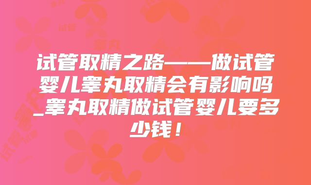 试管取精之路——做试管婴儿睾丸取精会有影响吗_睾丸取精做试管婴儿要多少钱！