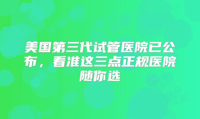 美国第三代试管医院已公布，看准这三点正规医院随你选