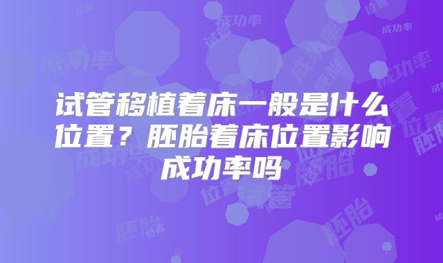 试管移植着床一般是什么位置?胚胎着床位置影响成功率吗