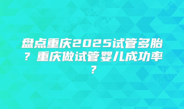 盘点重庆2025试管多胎？重庆做试管婴儿成功率？