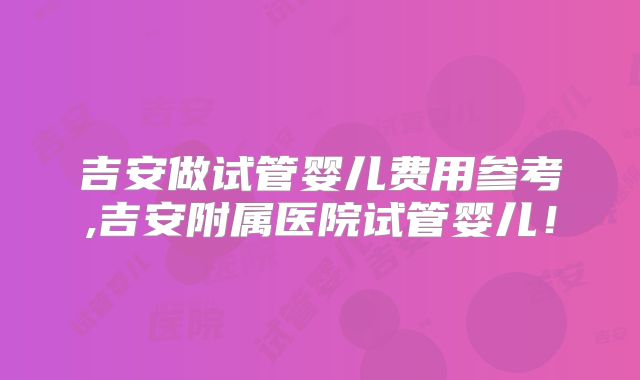 吉安做试管婴儿费用参考,吉安附属医院试管婴儿!