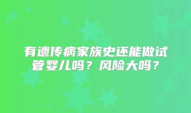 有遗传病家族史还能做试管婴儿吗?风险大吗?