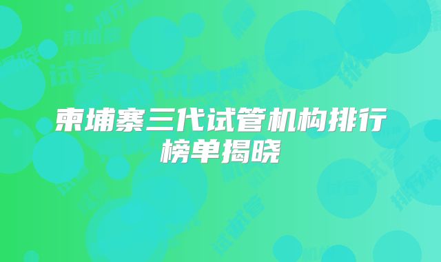 柬埔寨三代试管机构排行榜单揭晓