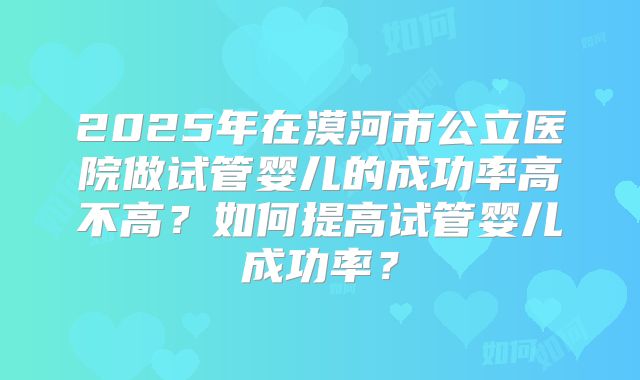 2025年在漠河市公立医院做试管婴儿的成功率高不高？如何提高试管婴儿成功率？
