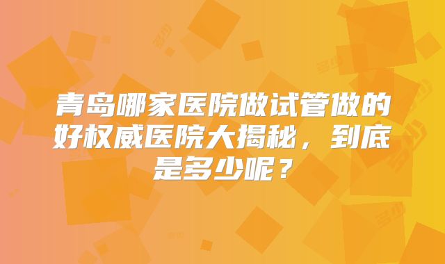 青岛哪家医院做试管做的好权威医院大揭秘,到底是多少呢?