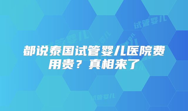 都说泰国试管婴儿医院费用贵？真相来了