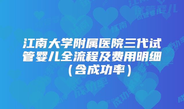江南大学附属医院三代试管婴儿全流程及费用明细（含成功率）