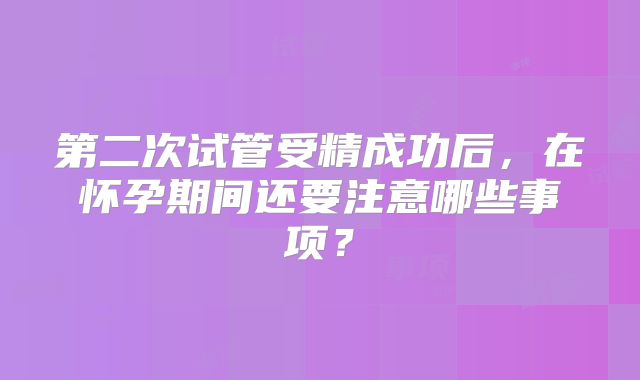 第二次试管受精成功后，在怀孕期间还要注意哪些事项？