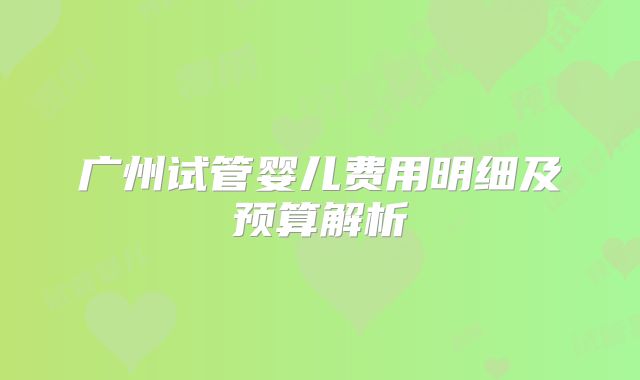 广州试管婴儿费用明细及预算解析