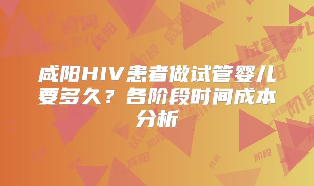 咸阳HIV患者做试管婴儿要多久？各阶段时间成本分析